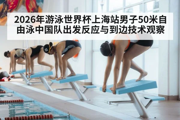 2026年游泳世界杯上海站男子50米自由泳中国队出发反应与到边技术观察