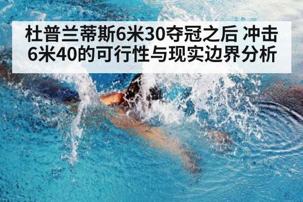 杜普兰蒂斯6米30夺冠之后 冲击6米40的可行性与现实边界分析
